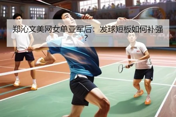 郑沁文美网女单亚军后：发球短板如何补强？