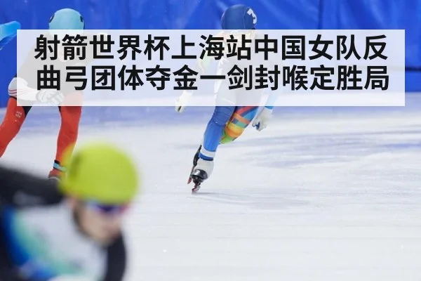 射箭世界杯上海站中国女队反曲弓团体夺金一剑封喉定胜局