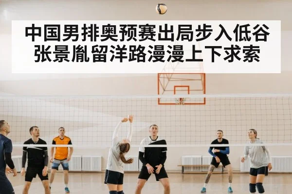 中国男排奥预赛出局步入低谷 张景胤留洋路漫漫上下求索