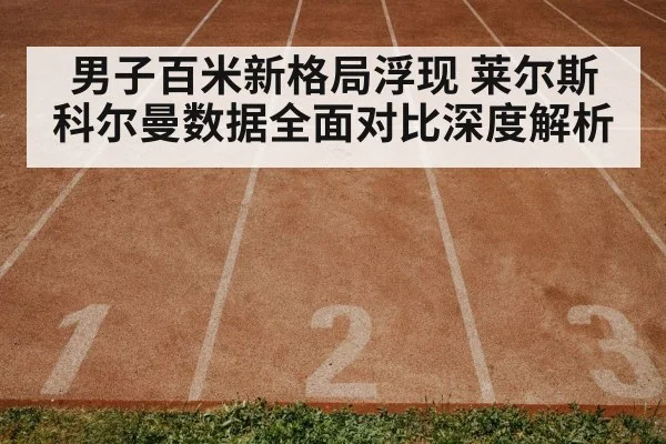 男子百米新格局浮现 莱尔斯科尔曼数据全面对比深度解析