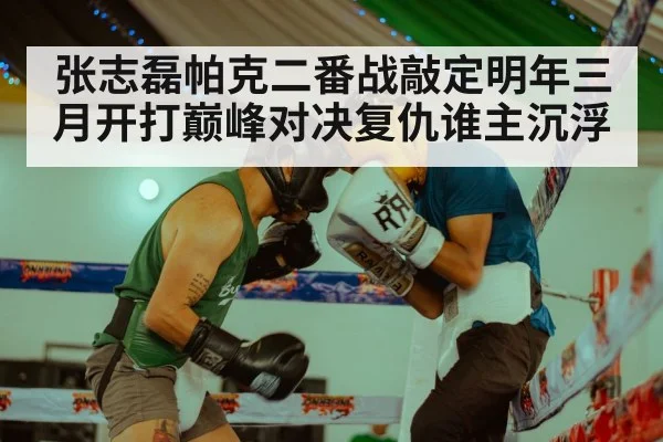 张志磊帕克二番战敲定明年三月开打巅峰对决复仇谁主沉浮
