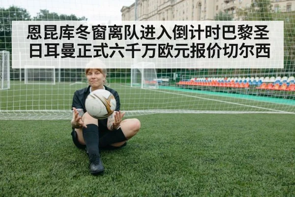 恩昆库冬窗离队进入倒计时巴黎圣日耳曼正式六千万欧元报价切尔西