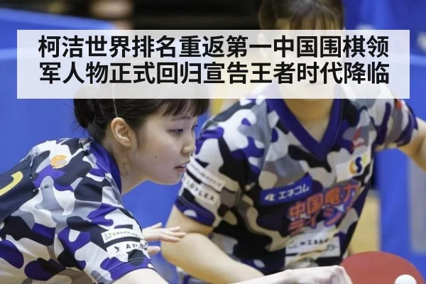 柯洁世界排名重返第一中国围棋领军人物正式回归宣告王者时代降临