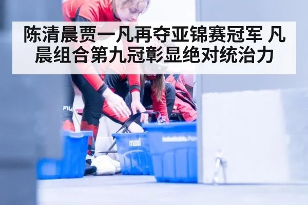 陈清晨贾一凡再夺亚锦赛冠军 凡晨组合第九冠彰显绝对统治力